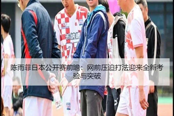 陈雨菲日本公开赛前瞻：网前压迫打法迎来全新考验与突破