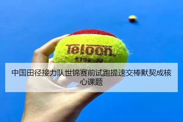 中国田径接力队世锦赛前试跑提速交棒默契成核心课题